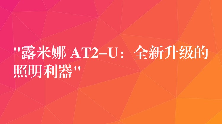 “露米娜 AT2-U：全新升級的照明利器”