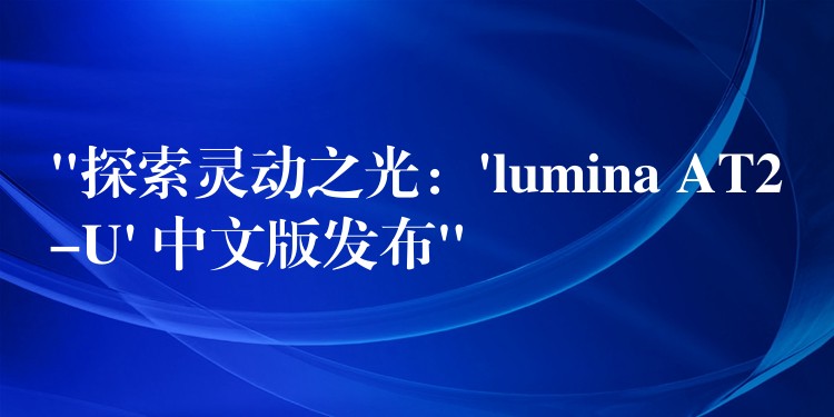 “探索靈動之光：’lumina AT2-U’ 中文版發布”