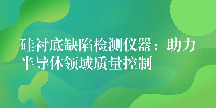 硅襯底缺陷檢測儀器：助力半導體領域質量控制