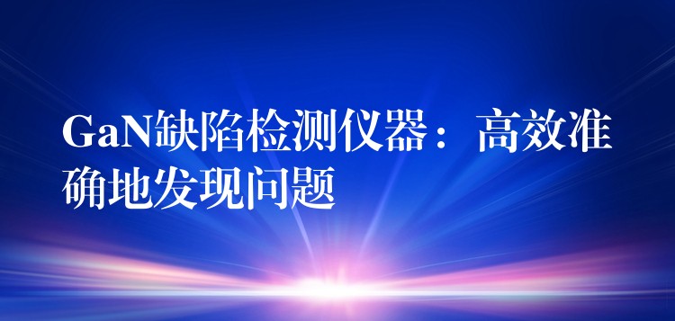 GaN缺陷檢測儀器：高效準確地發(fā)現(xiàn)問題