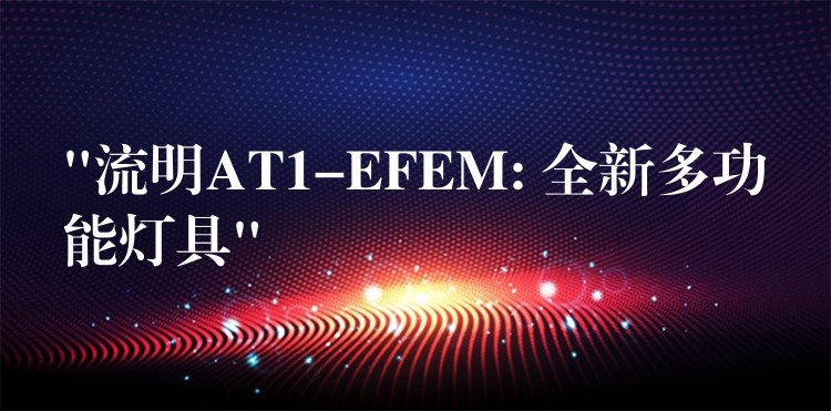 “流明AT1-EFEM: 全新多功能燈具”