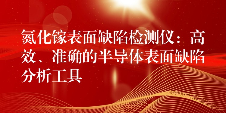 氮化鎵表面缺陷檢測儀：高效、準確的半導體表面缺陷分析工具