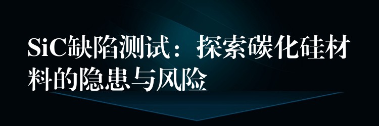 SiC缺陷測試：探索碳化硅材料的隱患與風險