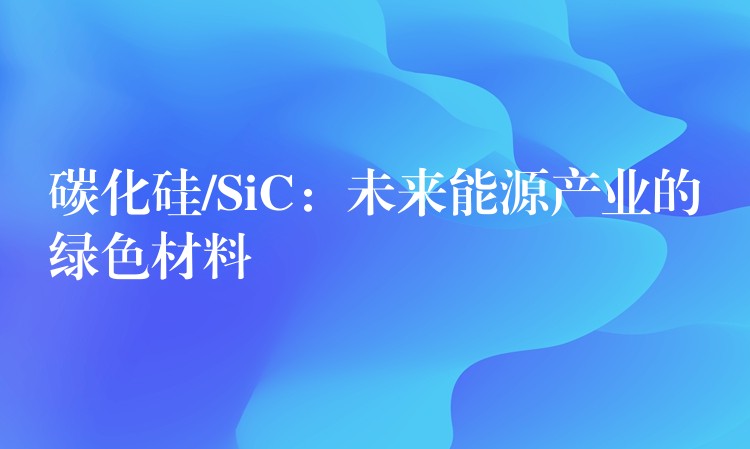 碳化硅/SiC：未來能源產業的綠色材料