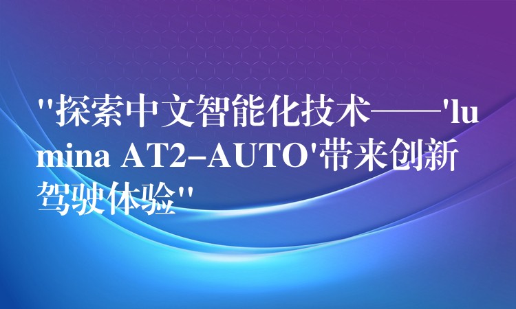 “探索中文智能化技術——’lumina AT2-AUTO’帶來創新駕駛體驗”