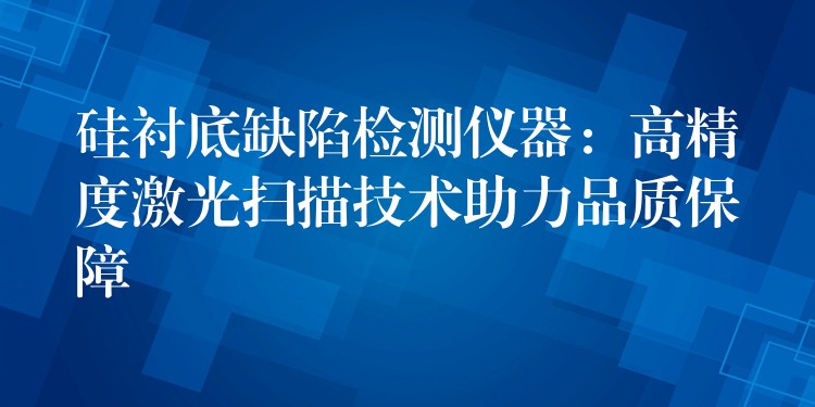 硅襯底缺陷檢測儀器：高精度激光掃描技術助力品質保障