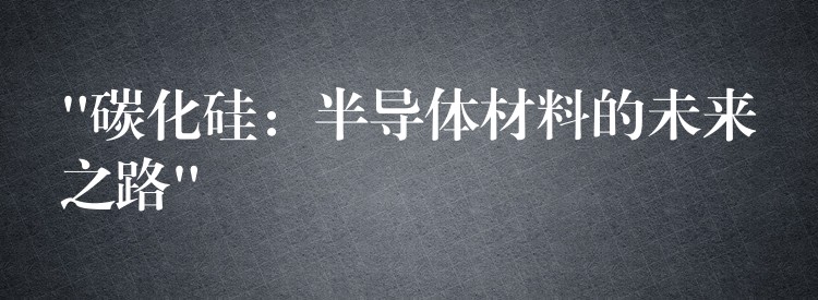 “碳化硅：半導體材料的未來之路”