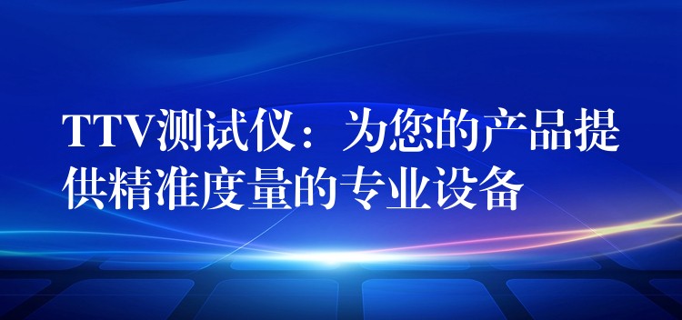 TTV測試儀：為您的產(chǎn)品提供精準度量的專業(yè)設(shè)備