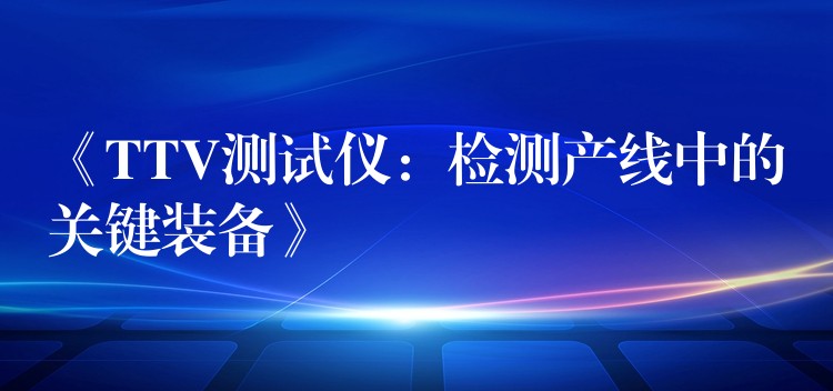 《TTV測試儀：檢測產線中的關鍵裝備》