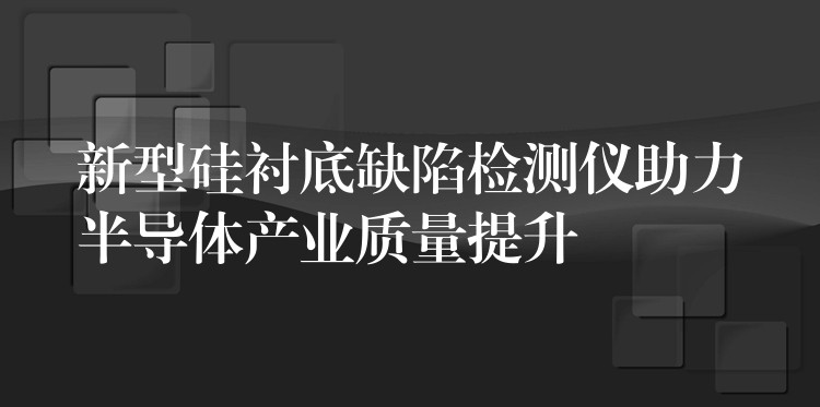 新型硅襯底缺陷檢測儀助力半導體產業質量提升