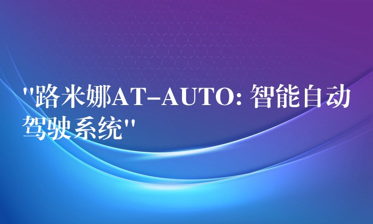 “路米娜AT-AUTO: 智能自動駕駛系統(tǒng)”