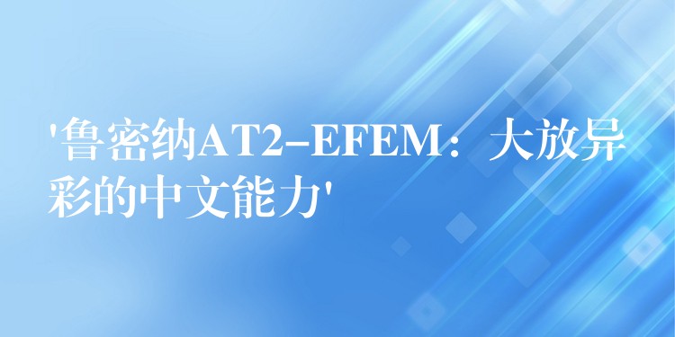 ‘魯密納AT2-EFEM：大放異彩的中文能力’