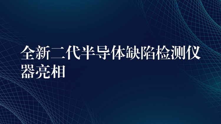 全新二代半導體缺陷檢測儀器亮相