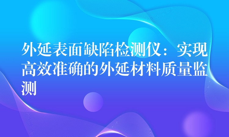 外延表面缺陷檢測儀：實現高效準確的外延材料質量監測