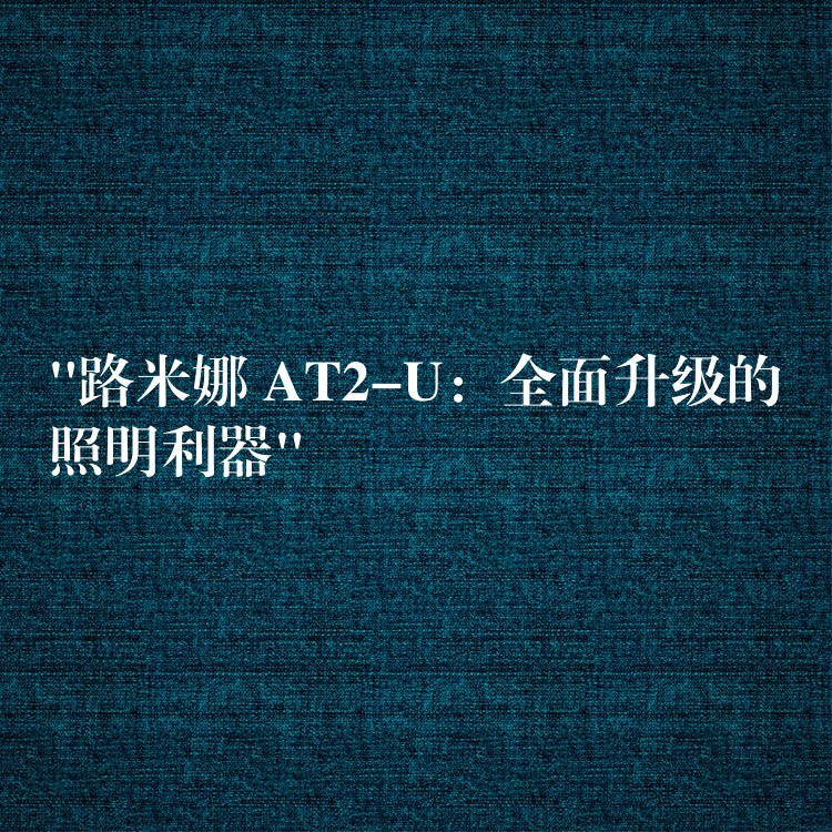 “路米娜 AT2-U：全面升級的照明利器”