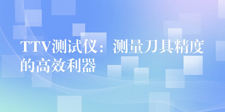 TTV測試儀：測量刀具精度的高效利器