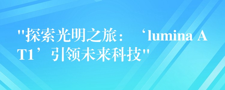 “探索光明之旅：‘lumina AT1’引領(lǐng)未來科技”