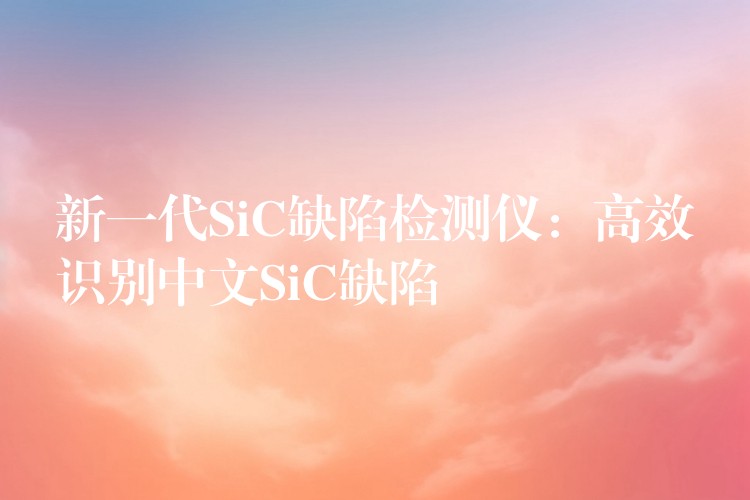 新一代SiC缺陷檢測儀：高效識別中文SiC缺陷