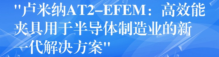 “盧米納AT2-EFEM：高效能夾具用于半導體制造業的新一代解決方案”