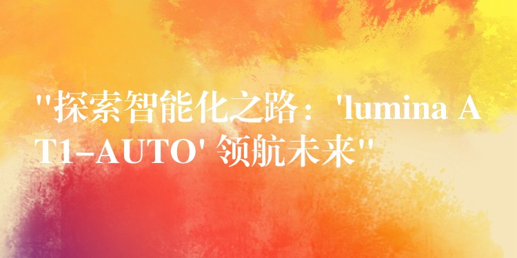 “探索智能化之路：’lumina AT1-AUTO’ 領航未來”