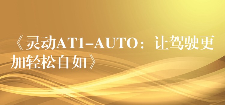 《靈動AT1-AUTO：讓駕駛更加輕松自如》