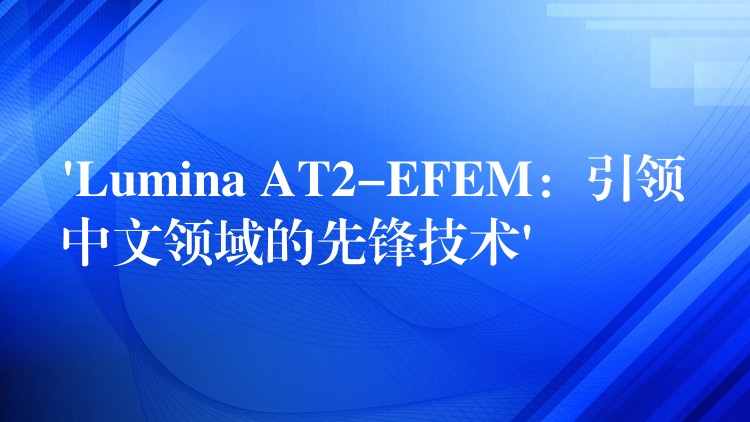 ‘Lumina AT2-EFEM：引領中文領域的先鋒技術’