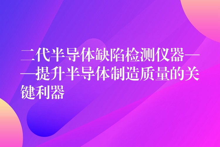 二代半導體缺陷檢測儀器——提升半導體制造質量的關鍵利器