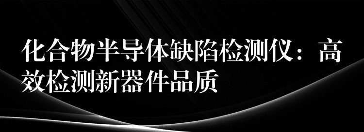 化合物半導體缺陷檢測儀：高效檢測新器件品質