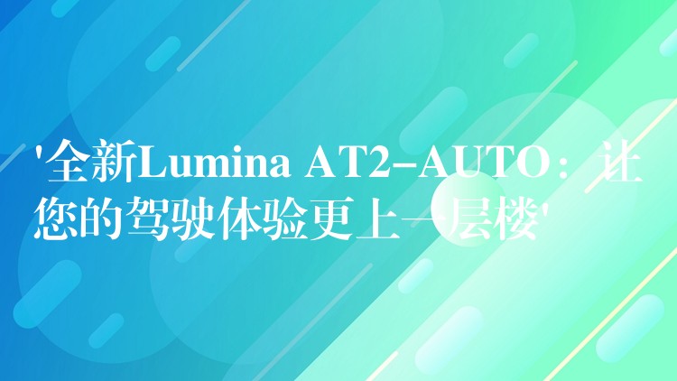 ‘全新Lumina AT2-AUTO：讓您的駕駛體驗更上一層樓’