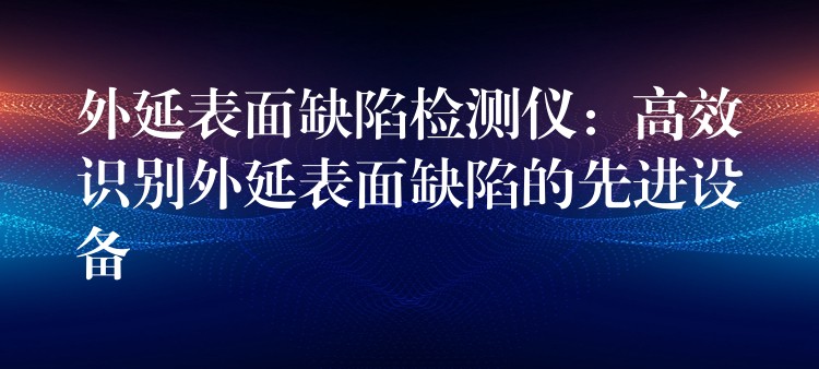 外延表面缺陷檢測儀：高效識別外延表面缺陷的先進設備