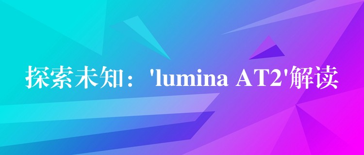 探索未知：’lumina AT2’解讀