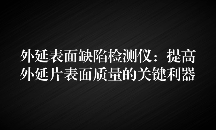 外延表面缺陷檢測儀：提高外延片表面質量的關鍵利器