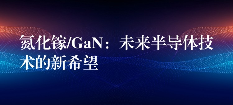 氮化鎵/GaN：未來半導體技術的新希望