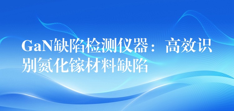 GaN缺陷檢測儀器：高效識別氮化鎵材料缺陷