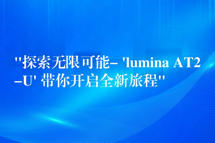 “探索無限可能- ‘lumina AT2-U’ 帶你開啟全新旅程”