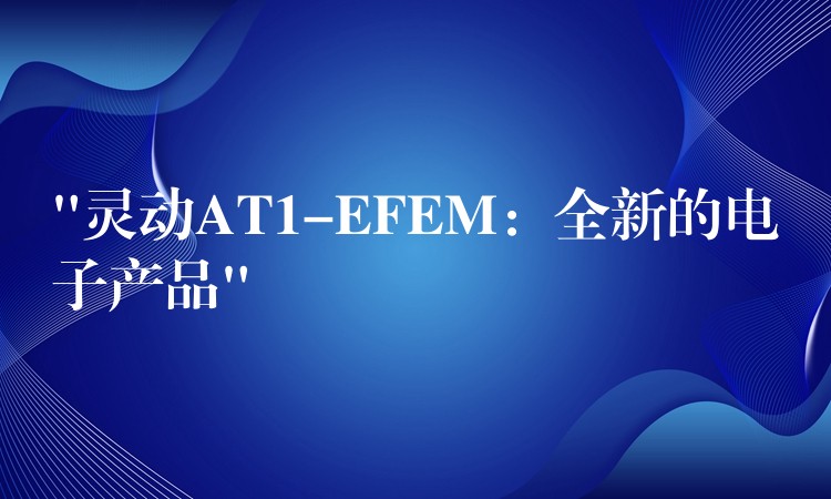 “靈動AT1-EFEM：全新的電子產品”