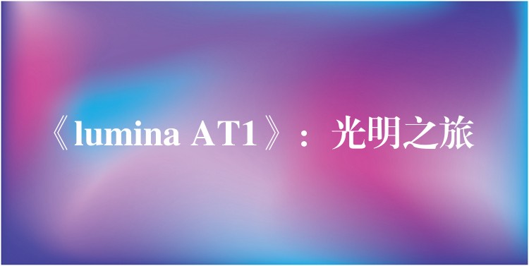 《lumina AT1》：光明之旅