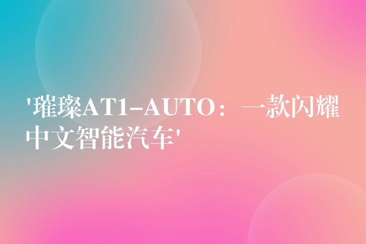 ‘璀璨AT1-AUTO：一款閃耀中文智能汽車’