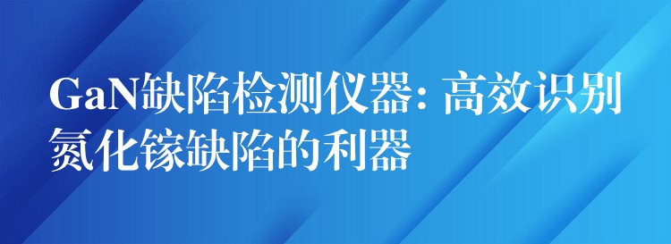 GaN缺陷檢測儀器: 高效識別氮化鎵缺陷的利器