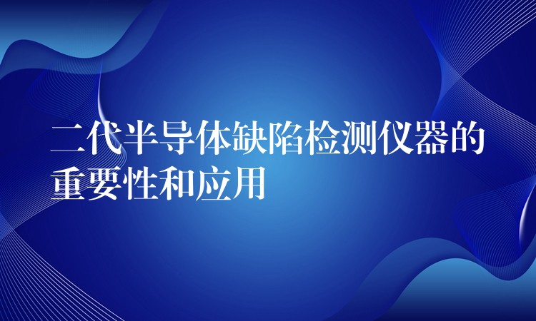 二代半導體缺陷檢測儀器的重要性和應用