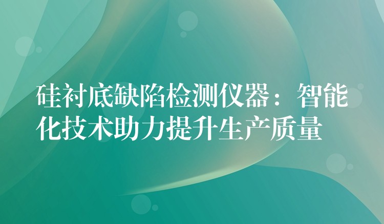 硅襯底缺陷檢測儀器：智能化技術助力提升生產質量