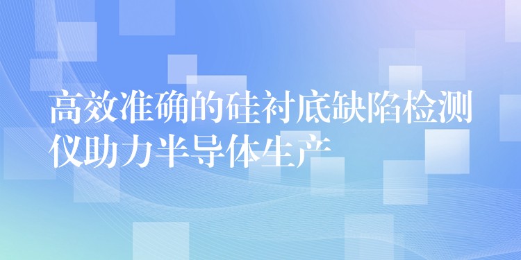 高效準確的硅襯底缺陷檢測儀助力半導體生產