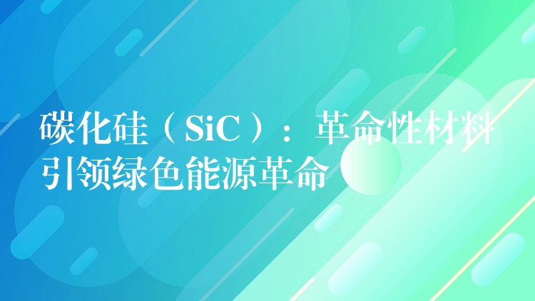 碳化硅（SiC）：革命性材料引領綠色能源革命