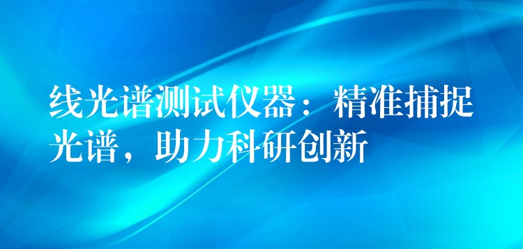 線光譜測試儀器：精準捕捉光譜，助力科研創(chuàng)新