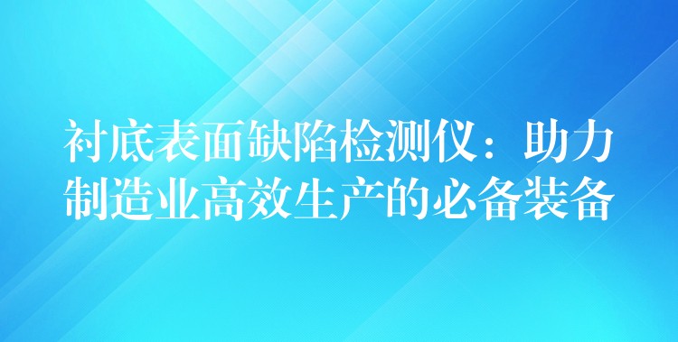 襯底表面缺陷檢測(cè)儀：助力制造業(yè)高效生產(chǎn)的必備裝備