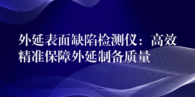 外延表面缺陷檢測儀：高效精準保障外延制備質量