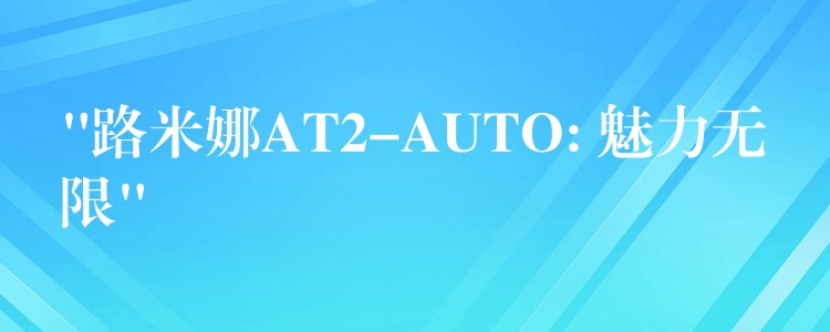 “路米娜AT2-AUTO: 魅力無限”