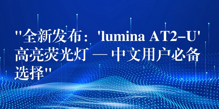 “全新發布：’lumina AT2-U’ 高亮熒光燈 — 中文用戶必備選擇”