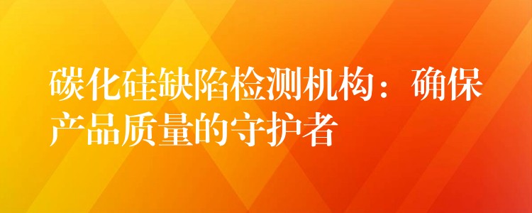 碳化硅缺陷檢測機構：確保產品質量的守護者