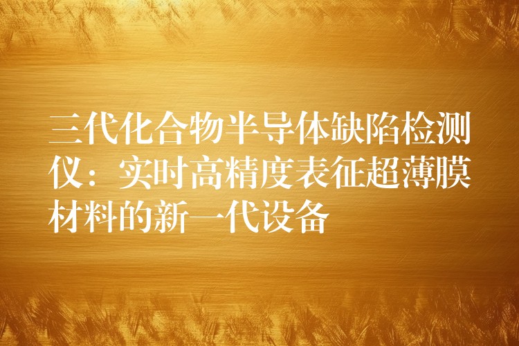 三代化合物半導體缺陷檢測儀：實時高精度表征超薄膜材料的新一代設備